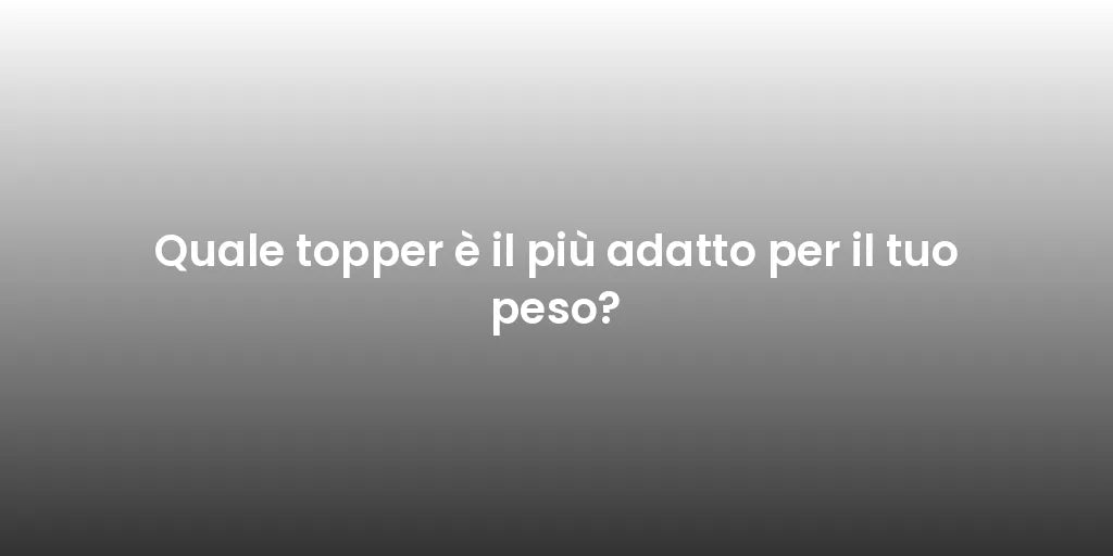 Quale topper è il più adatto per il tuo peso?