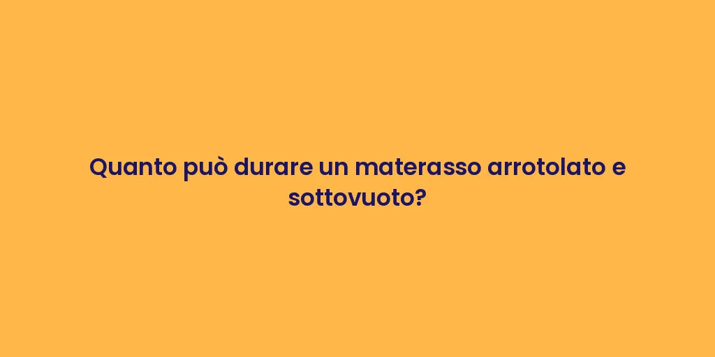 Quanto può durare un materasso arrotolato e sottovuoto?