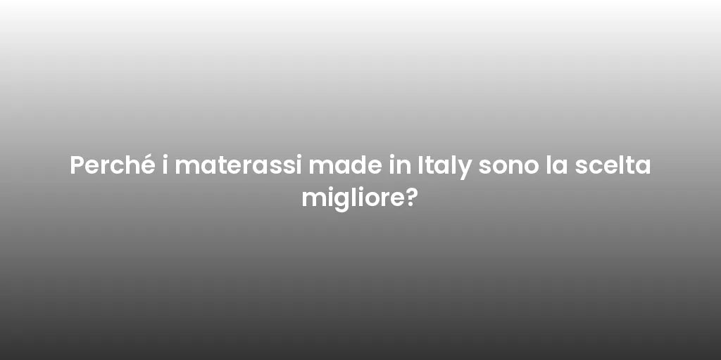 Perché i materassi made in Italy sono la scelta migliore?