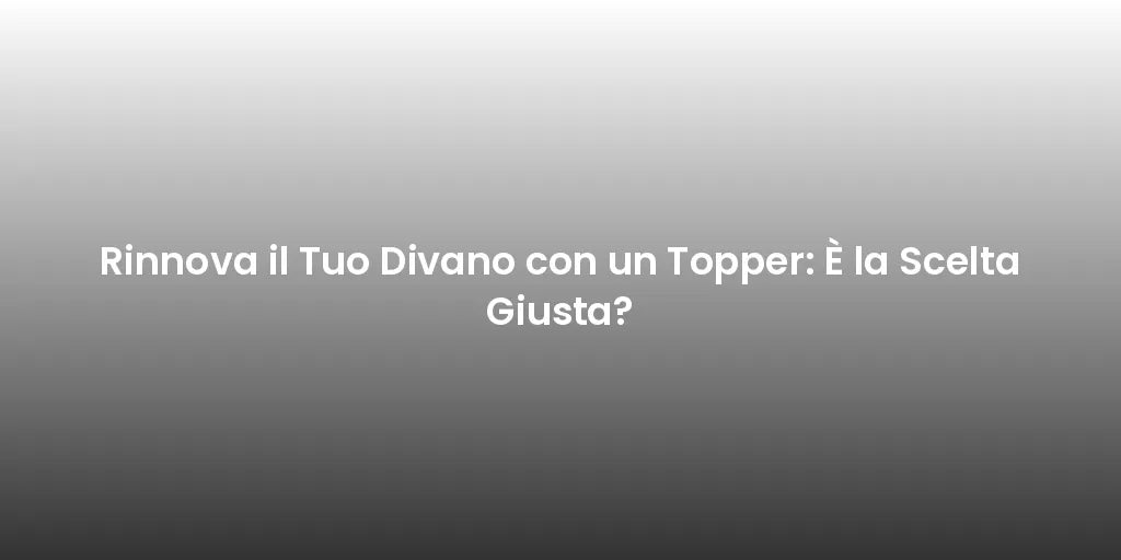 Rinnova il Tuo Divano con un Topper: È la Scelta Giusta?