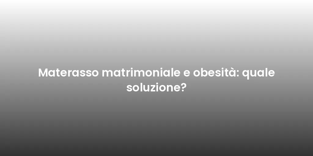 Materasso matrimoniale e obesità: quale soluzione?
