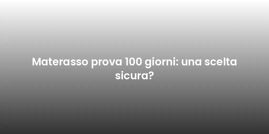 Materasso prova 100 giorni: una scelta sicura?