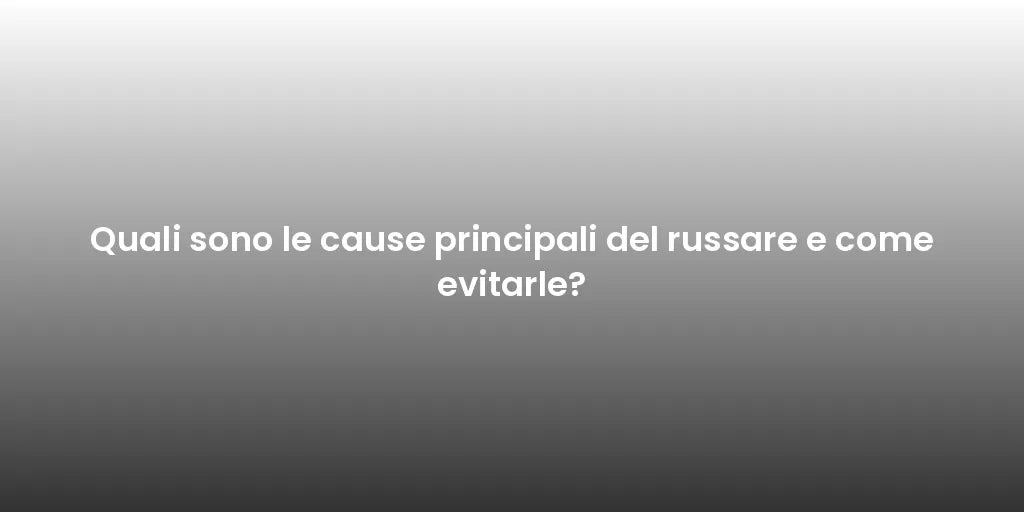 Quali sono le cause principali del russare e come evitarle?