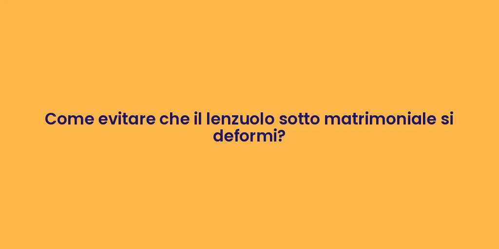 Come evitare che il lenzuolo sotto matrimoniale si deformi?