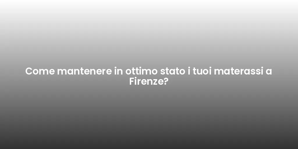 Come mantenere in ottimo stato i tuoi materassi a Firenze?