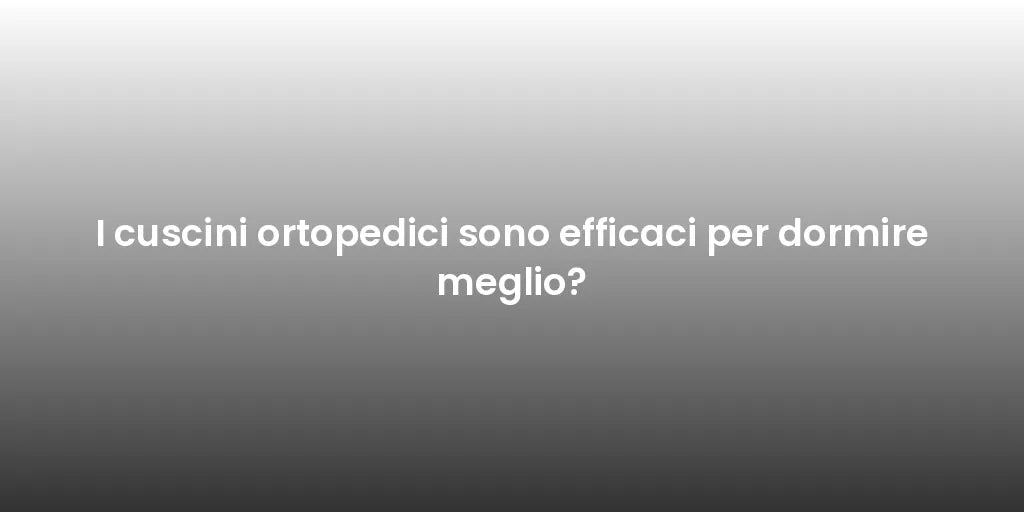 I cuscini ortopedici sono efficaci per dormire meglio?