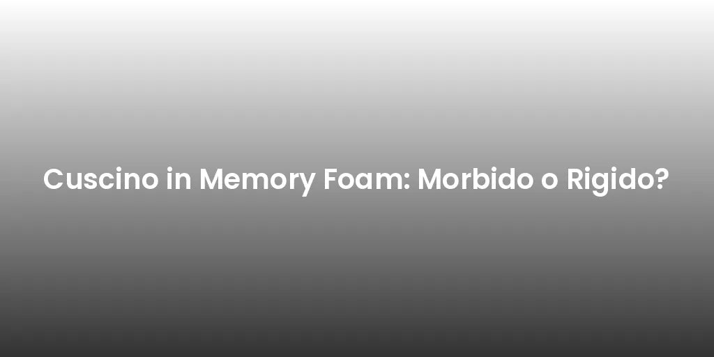 Cuscino in Memory Foam: Morbido o Rigido?