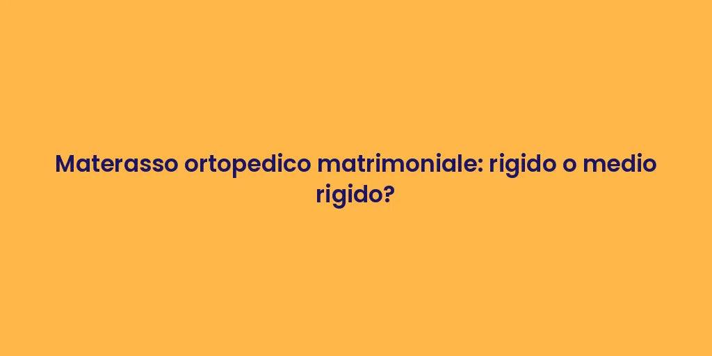 Materasso ortopedico matrimoniale: rigido o medio rigido?