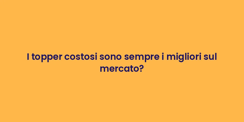 I topper costosi sono sempre i migliori sul mercato?