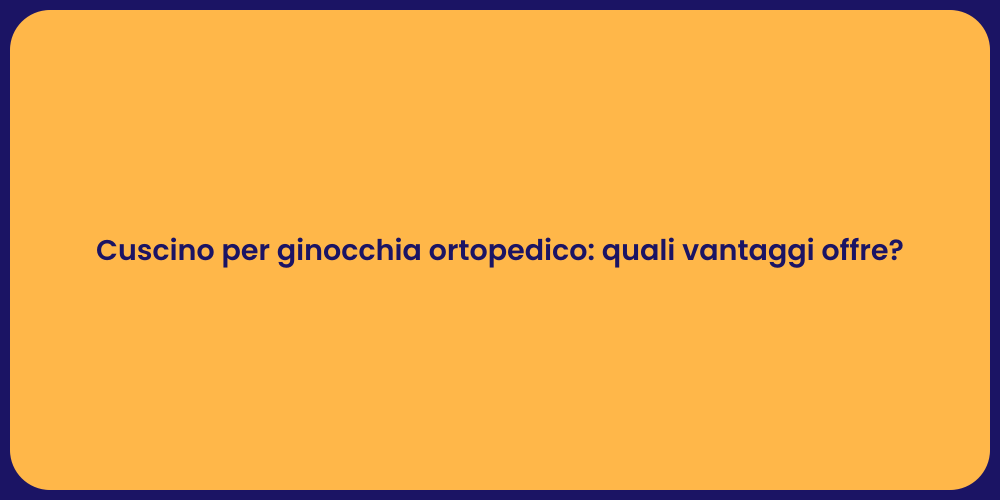 Cuscino per ginocchia ortopedico: quali vantaggi offre?