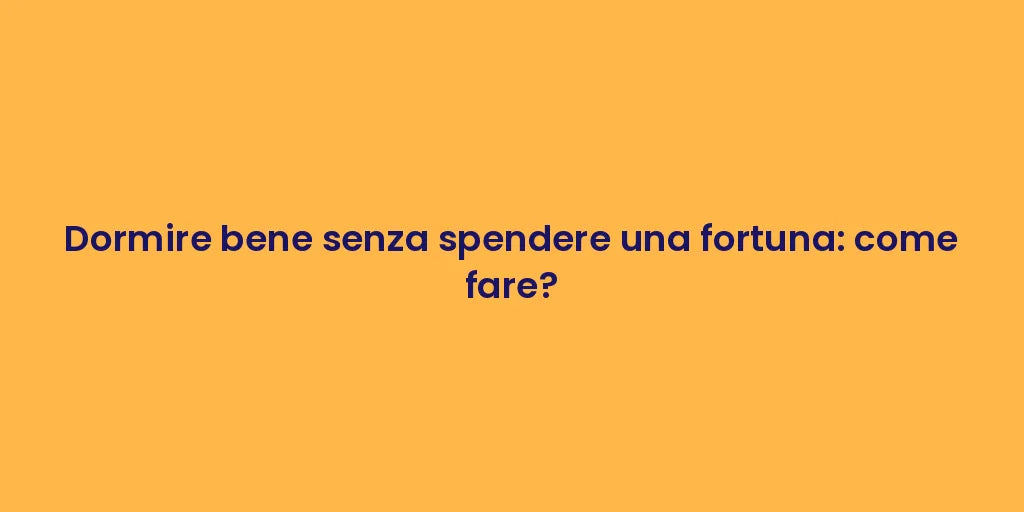 Dormire bene senza spendere una fortuna: come fare?