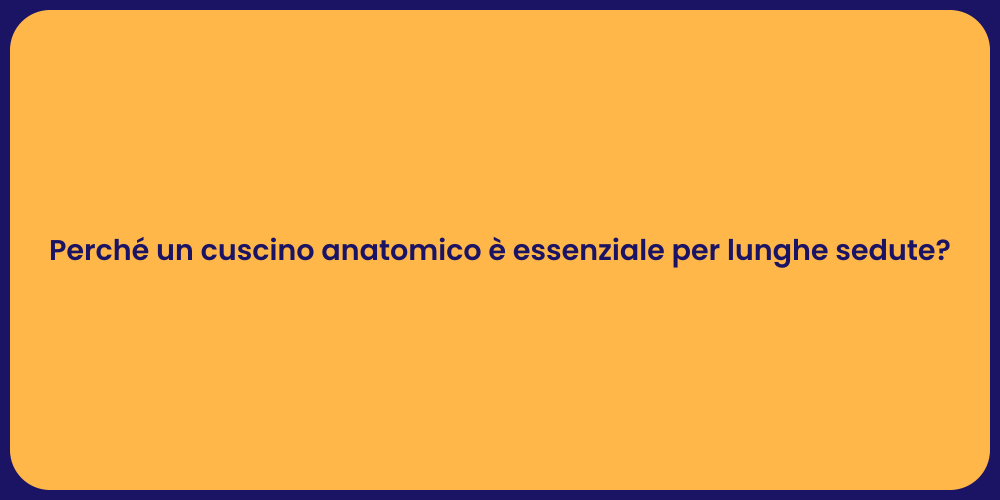 Perché un cuscino anatomico è essenziale per lunghe sedute?