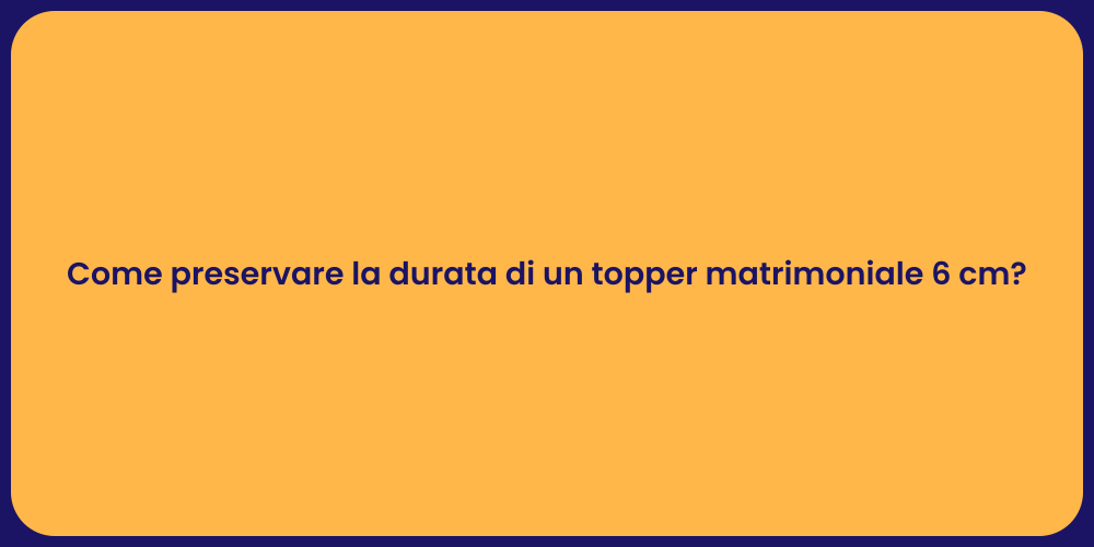 Come preservare la durata di un topper matrimoniale 6 cm?