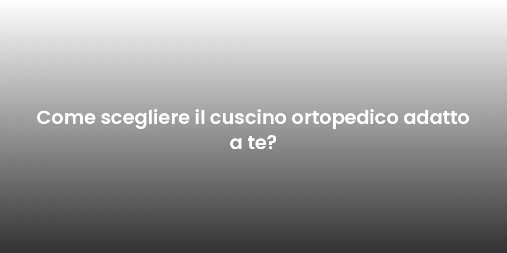 Come scegliere il cuscino ortopedico adatto a te?