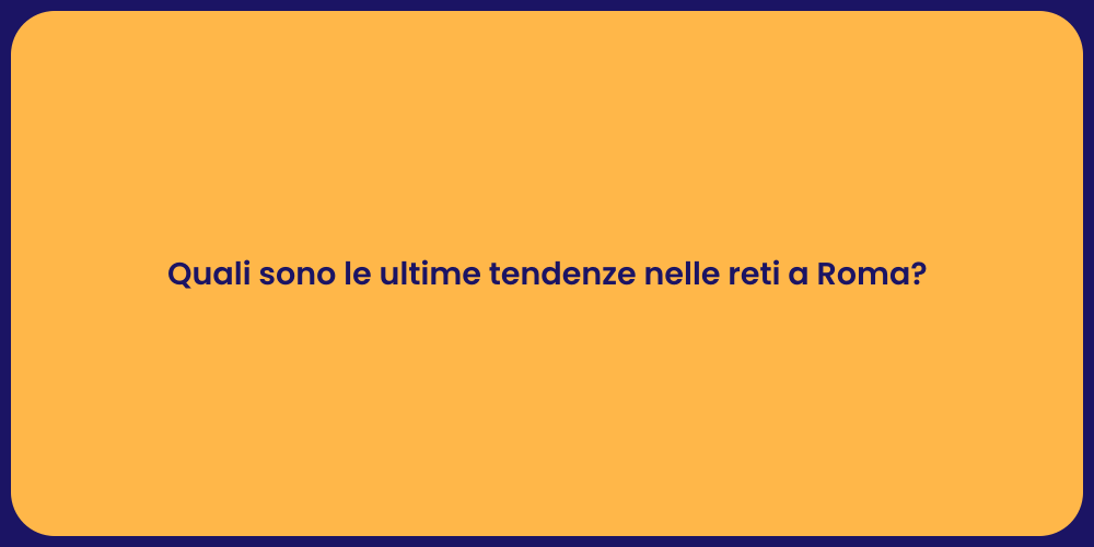 Quali sono le ultime tendenze nelle reti a Roma?