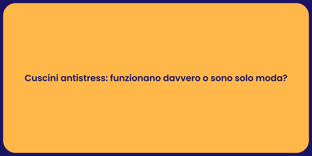 Cuscini antistress: funzionano davvero o sono solo moda?