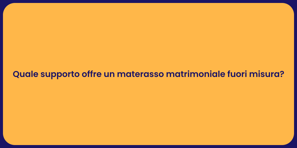 Quale supporto offre un materasso matrimoniale fuori misura?