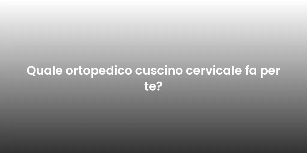 Quale ortopedico cuscino cervicale fa per te?
