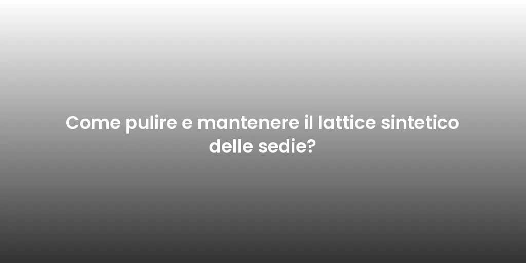 Come pulire e mantenere il lattice sintetico delle sedie?
