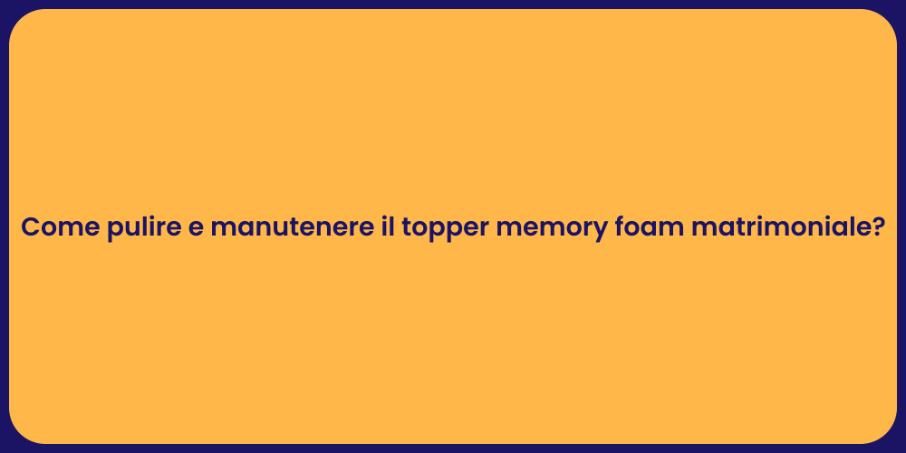 Come pulire e manutenere il topper memory foam matrimoniale?
