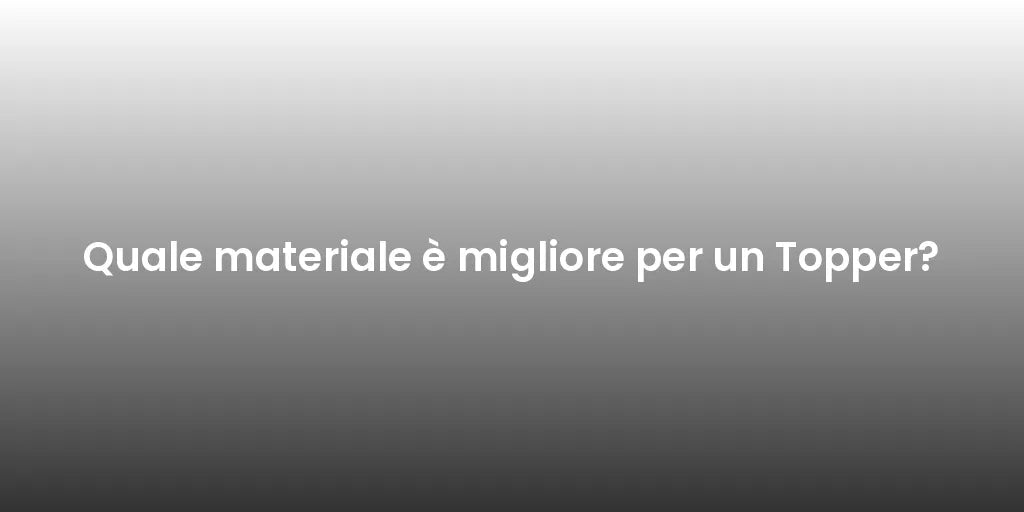 Quale materiale è migliore per un Topper?