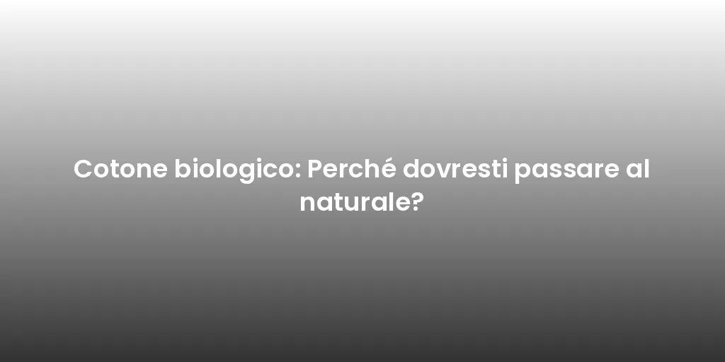 Cotone biologico: Perché dovresti passare al naturale?
