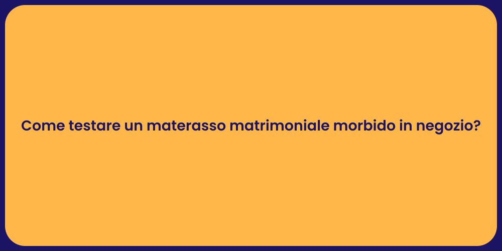 Come testare un materasso matrimoniale morbido in negozio?