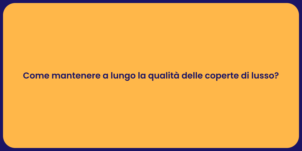 Come mantenere a lungo la qualità delle coperte di lusso?