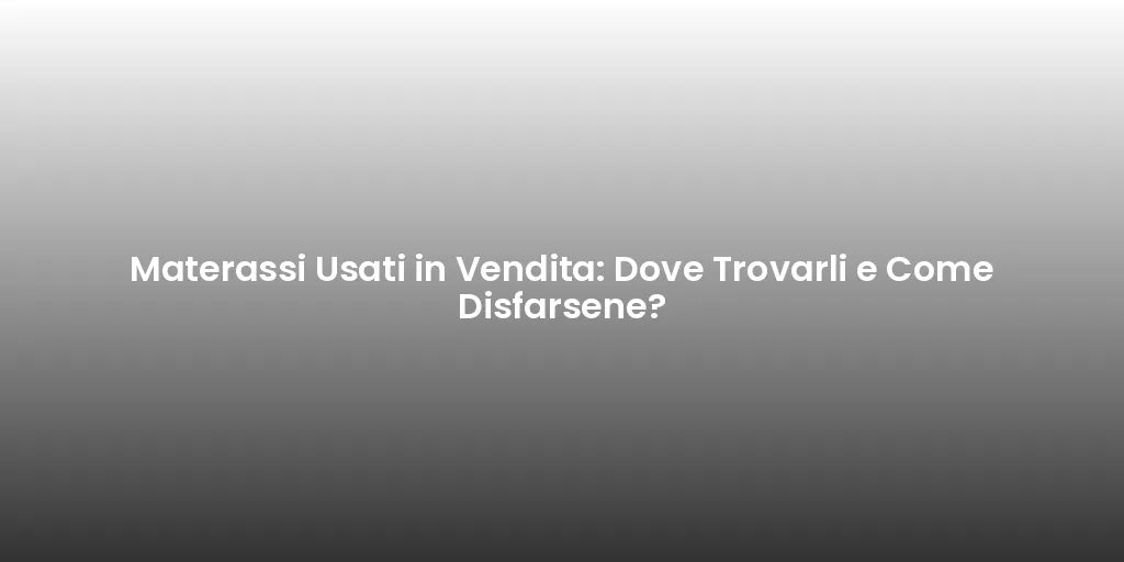 Materassi Usati in Vendita: Dove Trovarli e Come Disfarsene?