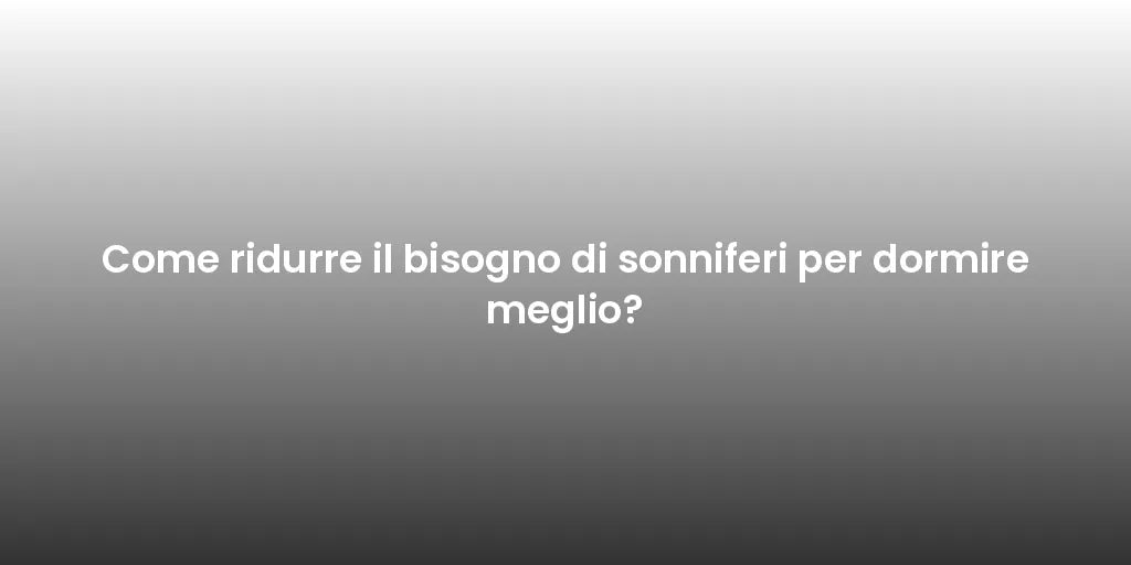 Come ridurre il bisogno di sonniferi per dormire meglio?