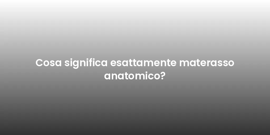 Cosa significa esattamente materasso anatomico?