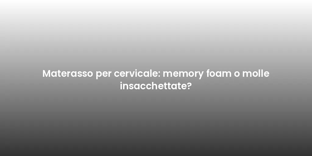 Materasso per cervicale: memory foam o molle insacchettate?