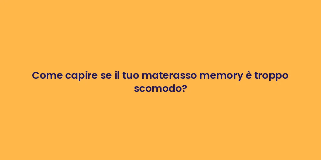 Come capire se il tuo materasso memory è troppo scomodo?