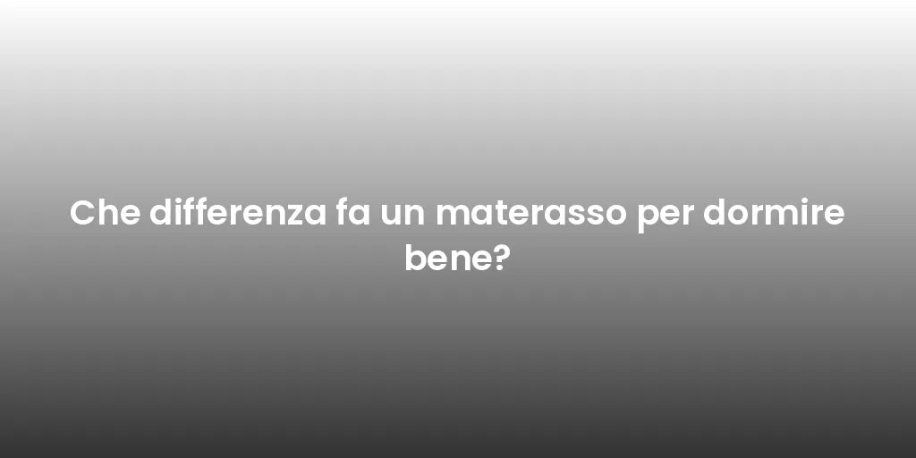 Che differenza fa un materasso per dormire bene?