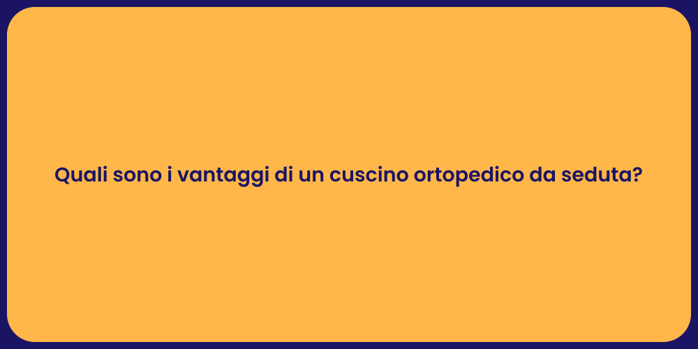 Quali sono i vantaggi di un cuscino ortopedico da seduta?