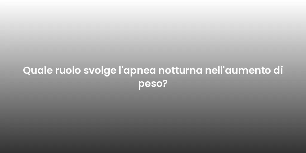 Quale ruolo svolge l'apnea notturna nell'aumento di peso?