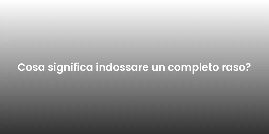 Cosa significa indossare un completo raso?