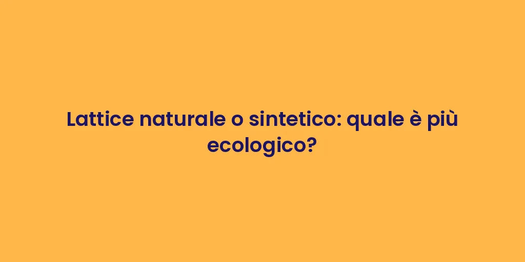 Lattice naturale o sintetico: quale è più ecologico?