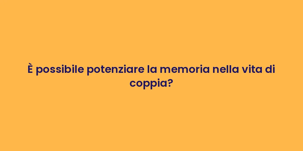 È possibile potenziare la memoria nella vita di coppia?