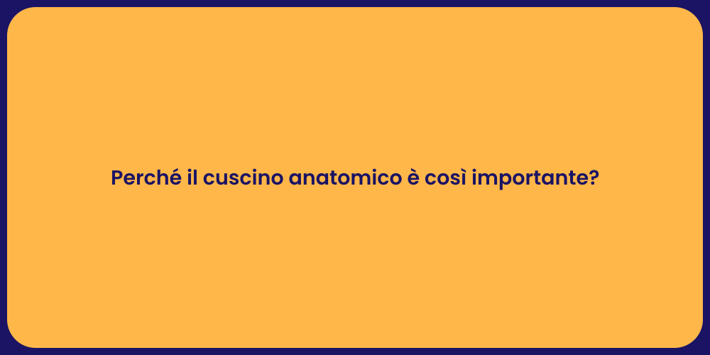 Perché il cuscino anatomico è così importante?