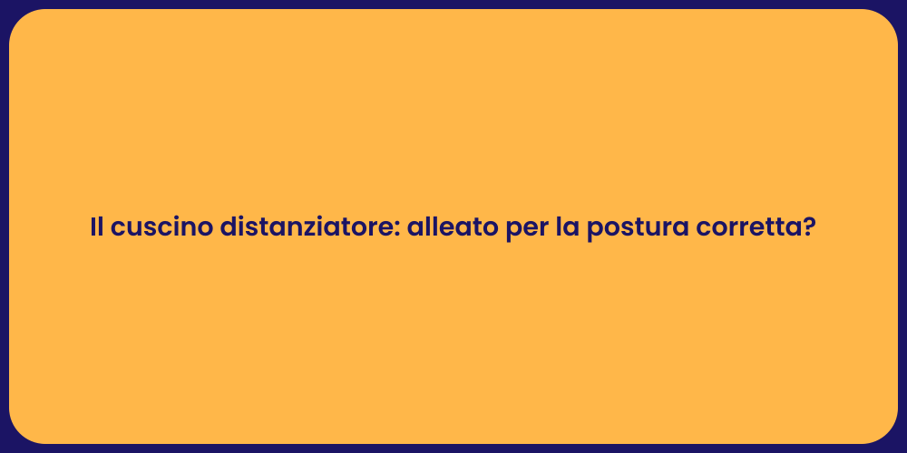 Il cuscino distanziatore: alleato per la postura corretta?