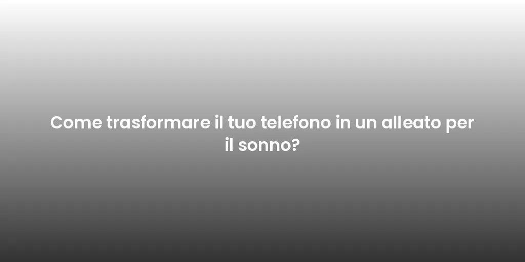 Come trasformare il tuo telefono in un alleato per il sonno?