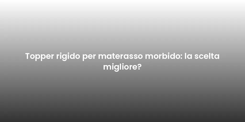 Topper rigido per materasso morbido: la scelta migliore?