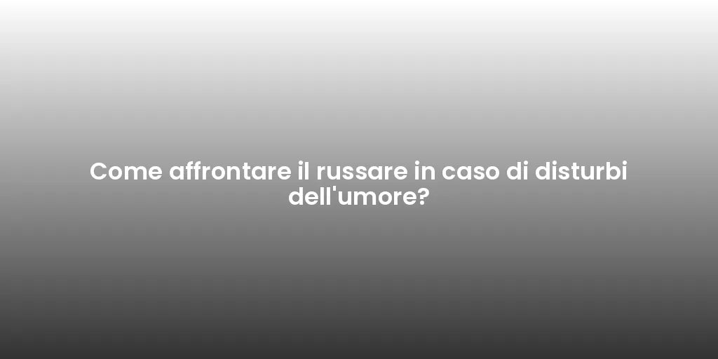 Come affrontare il russare in caso di disturbi dell'umore?