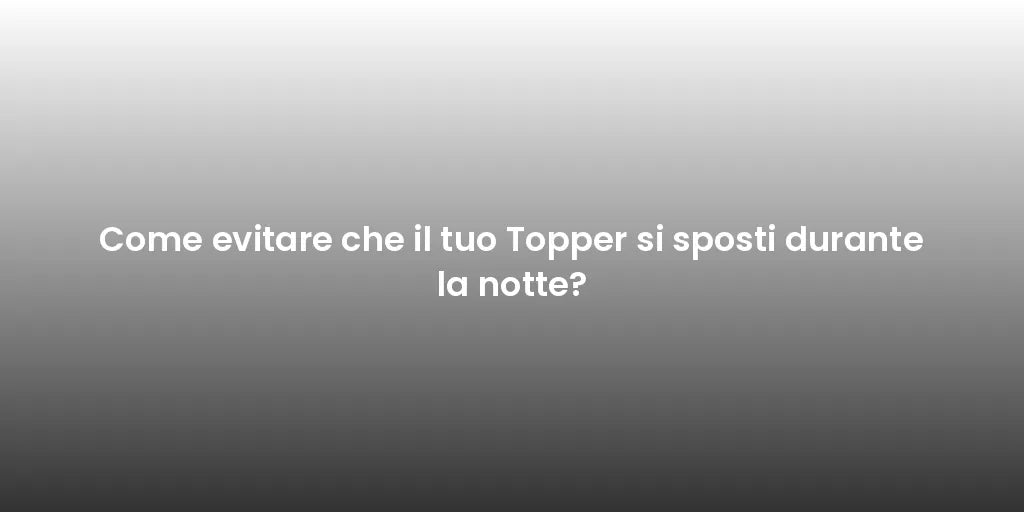 Come evitare che il tuo Topper si sposti durante la notte?