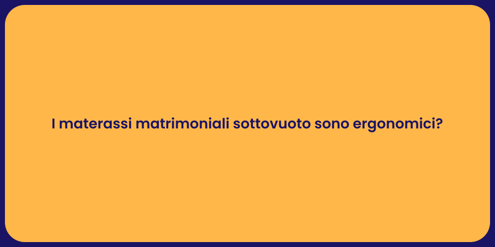 I materassi matrimoniali sottovuoto sono ergonomici?
