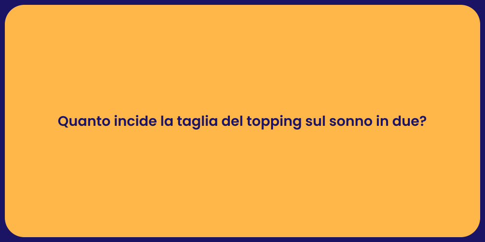 Quanto incide la taglia del topping sul sonno in due?