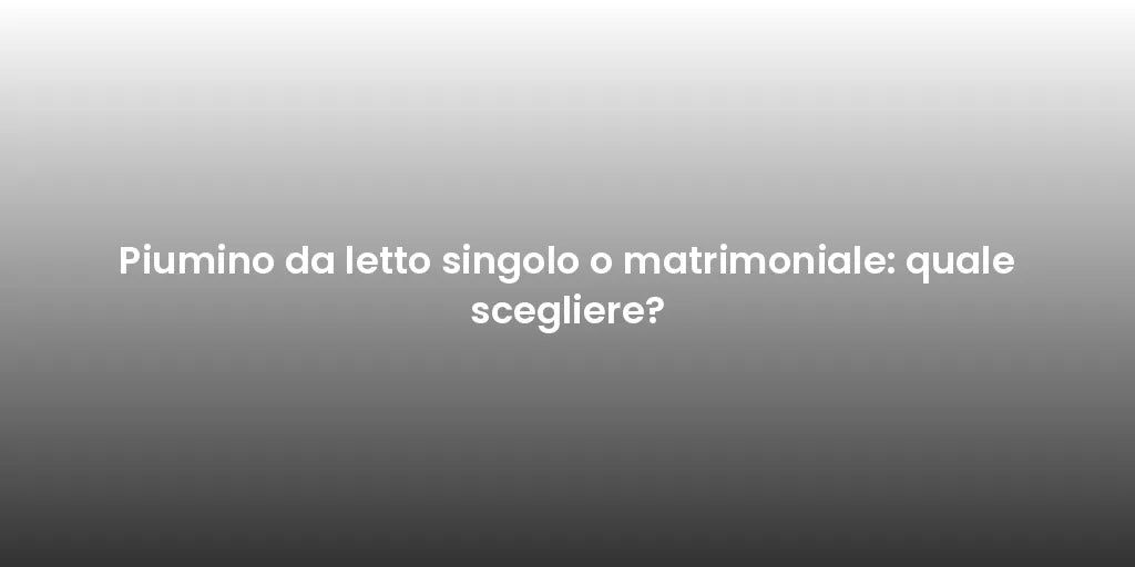 Piumino da letto singolo o matrimoniale: quale scegliere?