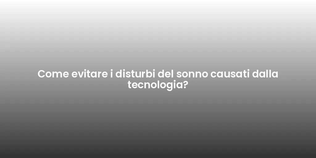 Come evitare i disturbi del sonno causati dalla tecnologia?