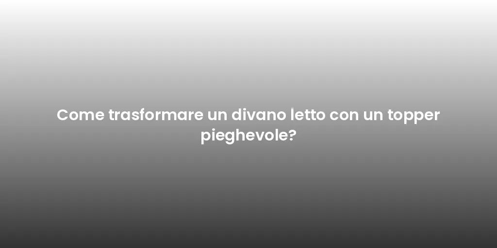 Come trasformare un divano letto con un topper pieghevole?